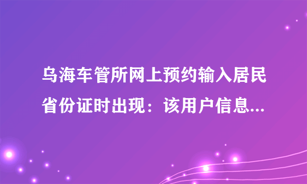 乌海车管所网上预约输入居民省份证时出现：该用户信息不存在，无法注册！ 怎么回事？为什么注册不了！