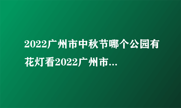 2022广州市中秋节哪个公园有花灯看2022广州市中秋节哪个公园有花灯看花
