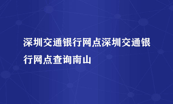 深圳交通银行网点深圳交通银行网点查询南山