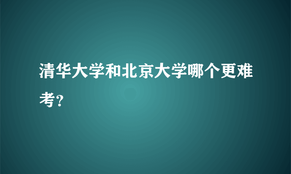 清华大学和北京大学哪个更难考？