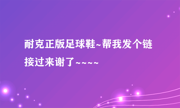 耐克正版足球鞋~帮我发个链接过来谢了~~~~