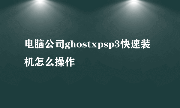 电脑公司ghostxpsp3快速装机怎么操作