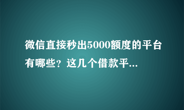 微信直接秒出5000额度的平台有哪些？这几个借款平台放款速度很快！