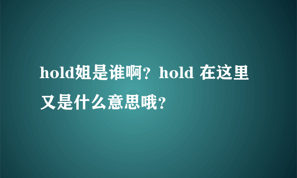 hold姐是谁啊？hold 在这里又是什么意思哦？