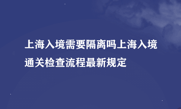 上海入境需要隔离吗上海入境通关检查流程最新规定