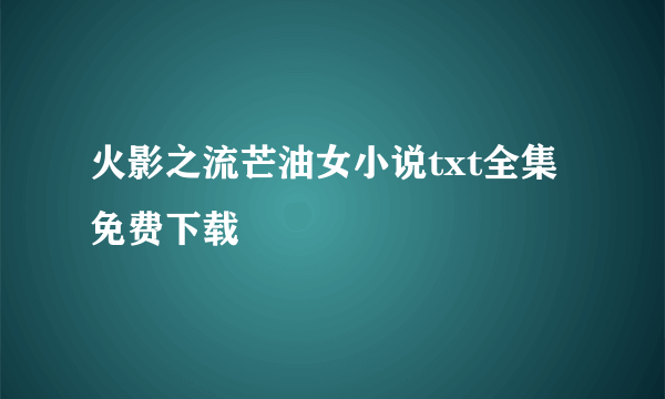 火影之流芒油女小说txt全集免费下载