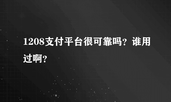 1208支付平台很可靠吗？谁用过啊？