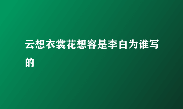 云想衣裳花想容是李白为谁写的