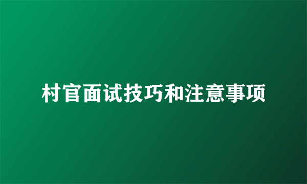 村官面试技巧和注意事项