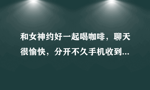 和女神约好一起喝咖啡，聊天很愉快，分开不久手机收到女神发来的一个信息：西女一个西女，你的嘴巴和手好