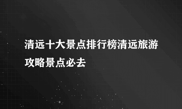 清远十大景点排行榜清远旅游攻略景点必去