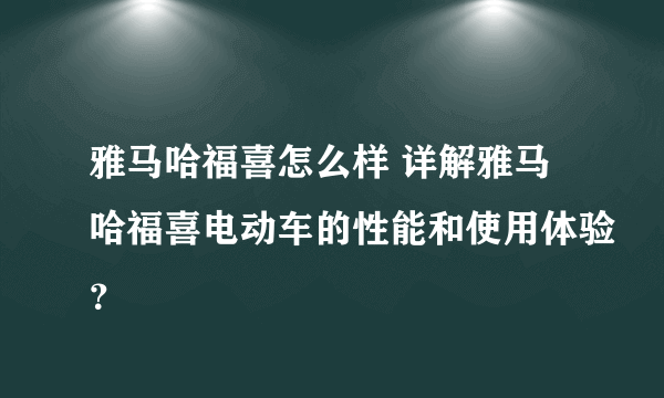 雅马哈福喜怎么样 详解雅马哈福喜电动车的性能和使用体验？