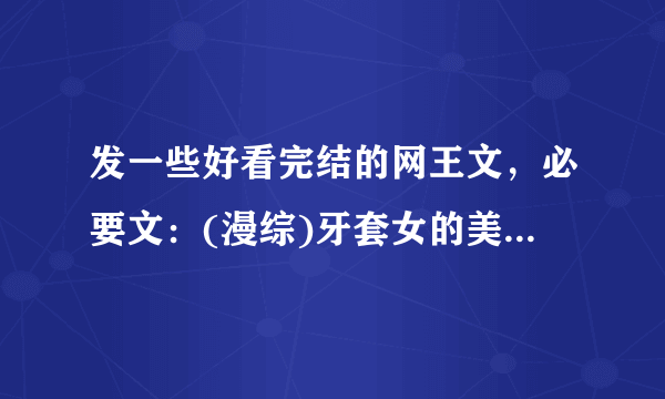 发一些好看完结的网王文，必要文：(漫综)牙套女的美丽人生 。 (漫综)以水之名 。网王穿越--流年如夏 。