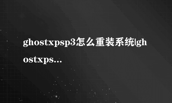 ghostxpsp3怎么重装系统|ghostxpsp3系统安装教程