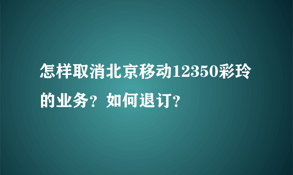 怎样取消北京移动12350彩玲的业务？如何退订？