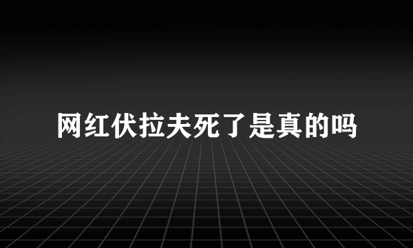 网红伏拉夫死了是真的吗