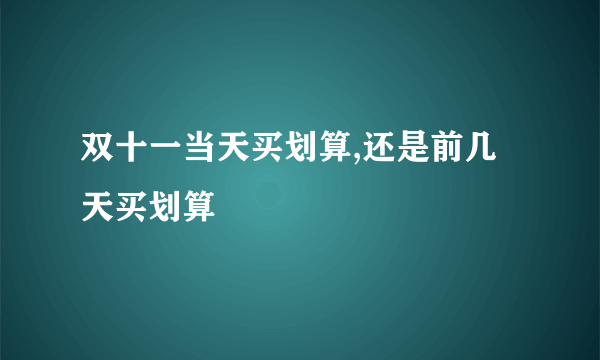 双十一当天买划算,还是前几天买划算