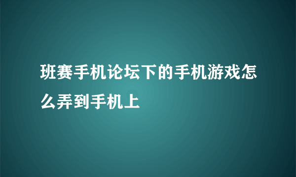 班赛手机论坛下的手机游戏怎么弄到手机上