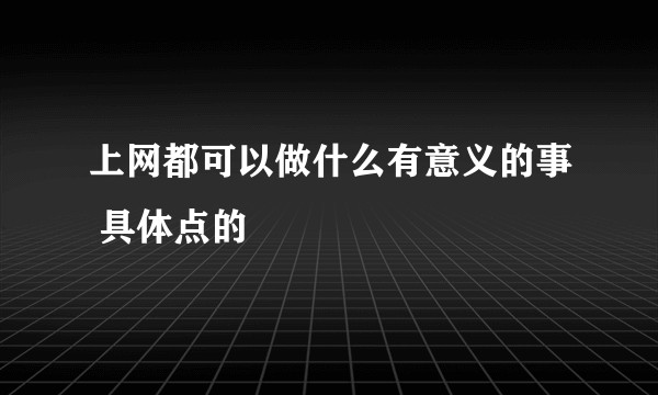 上网都可以做什么有意义的事 具体点的