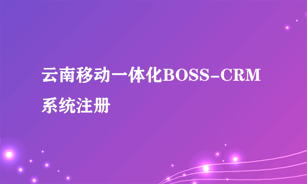云南移动一体化BOSS-CRM系统注册