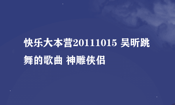 快乐大本营20111015 吴昕跳舞的歌曲 神雕侠侣