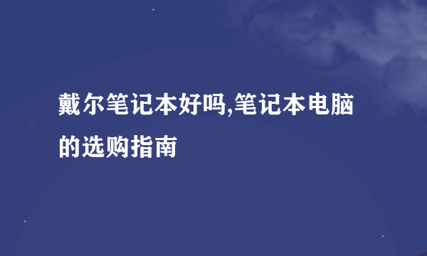 戴尔笔记本好吗,笔记本电脑的选购指南