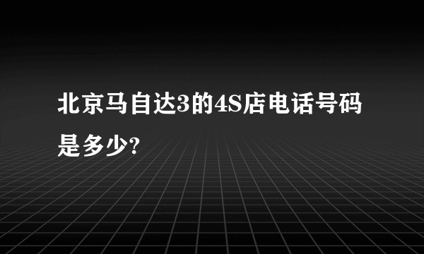 北京马自达3的4S店电话号码是多少?