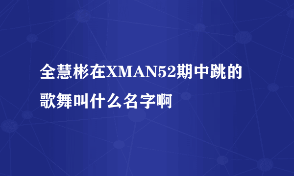 全慧彬在XMAN52期中跳的歌舞叫什么名字啊