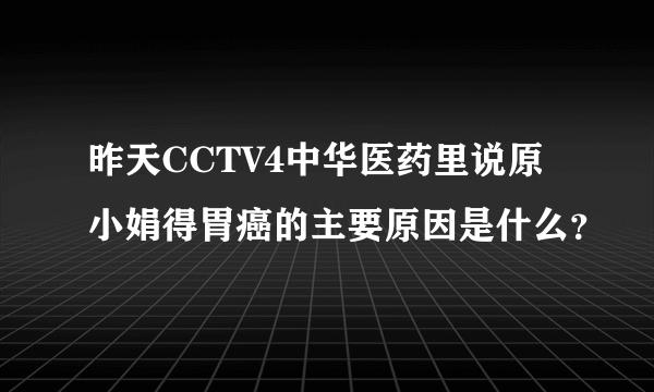 昨天CCTV4中华医药里说原小娟得胃癌的主要原因是什么？