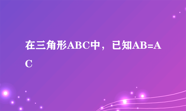 在三角形ABC中，已知AB=AC