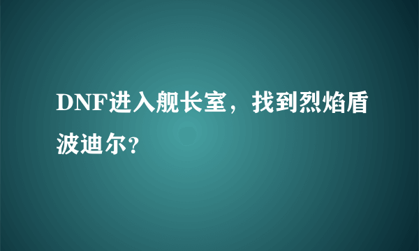 DNF进入舰长室，找到烈焰盾波迪尔？