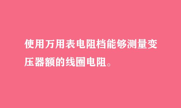 使用万用表电阻档能够测量变压器额的线圈电阻。