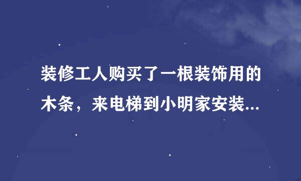 装修工人购买了一根装饰用的木条，来电梯到小明家安装，如果电梯的长、宽、高来自分别是1.5m，1.5m,