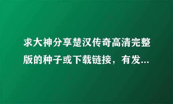 求大神分享楚汉传奇高清完整版的种子或下载链接，有发必采纳~