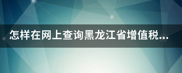 怎样在网上查询题清黑龙江省增值税发票的真伪？