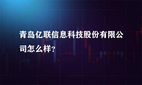 青岛亿联信息科技股份有限公司怎么样？