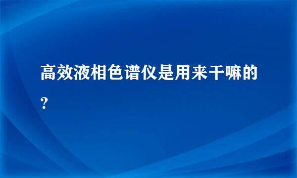 高效液相色谱仪是用来干嘛的？