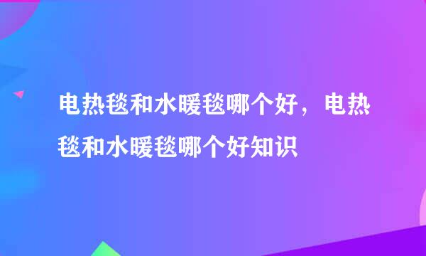 电热毯和水暖毯哪个好，电热毯和水暖毯哪个好知识