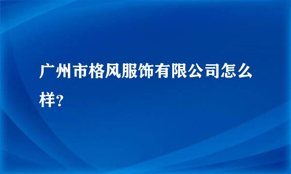 广州市格风服饰有限公司怎么样？