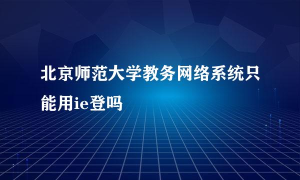 北京师范大学教务网络系统只能用ie登吗