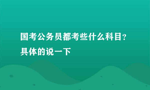 国考公务员都考些什么科目？具体的说一下