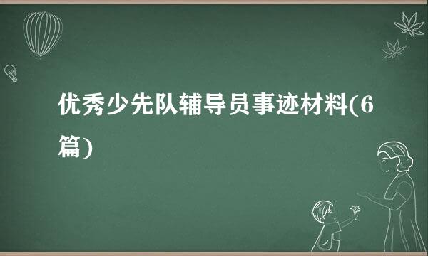 优秀少先队辅导员事迹材料(6篇)