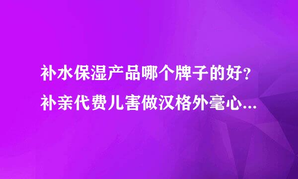 补水保湿产品哪个牌子的好？补亲代费儿害做汉格外毫心水面霜排行榜