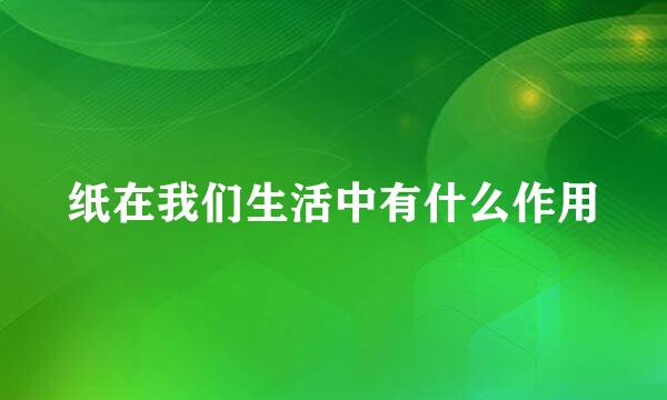 纸在我们生活中有什么作用