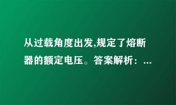 从过载角度出发,规定了熔断器的额定电压。答案解析：错。从来自防止过载角度出发，规定了熔断器的额定电流。