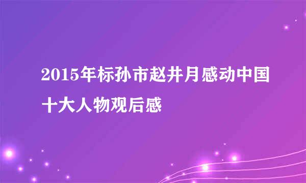 2015年标孙市赵井月感动中国十大人物观后感