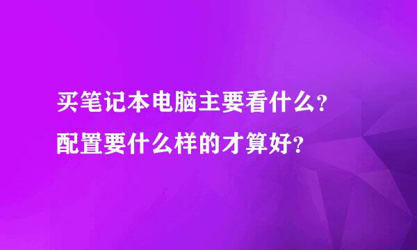 买笔记本电脑主要看什么？ 配置要什么样的才算好？