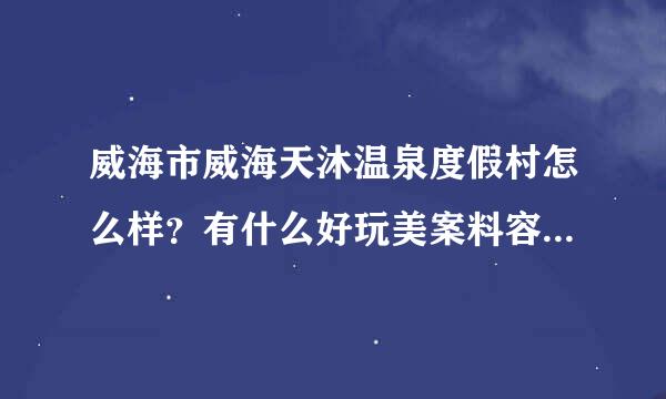 威海市威海天沐温泉度假村怎么样？有什么好玩美案料容的地方？