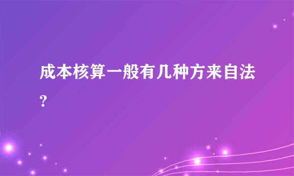 成本核算一般有几种方来自法?