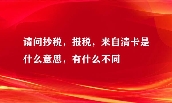 请问抄税，报税，来自清卡是什么意思，有什么不同